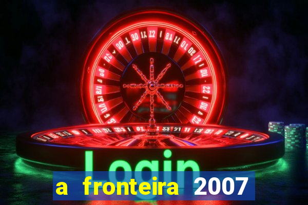 a fronteira 2007 filme completo download